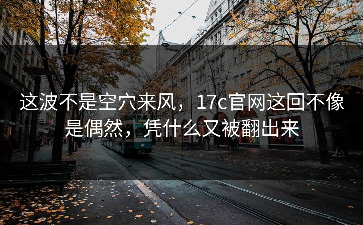 这波不是空穴来风，17c官网这回不像是偶然，凭什么又被翻出来