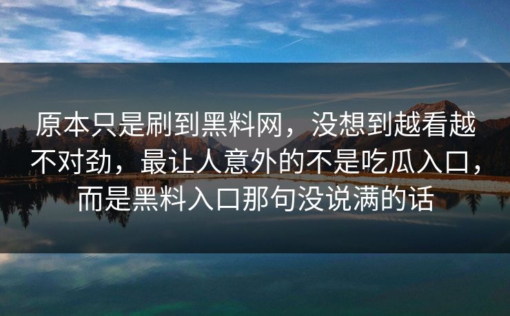 原本只是刷到黑料网，没想到越看越不对劲，最让人意外的不是吃瓜入口，而是黑料入口那句没说满的话