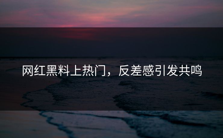网红黑料上热门，反差感引发共鸣