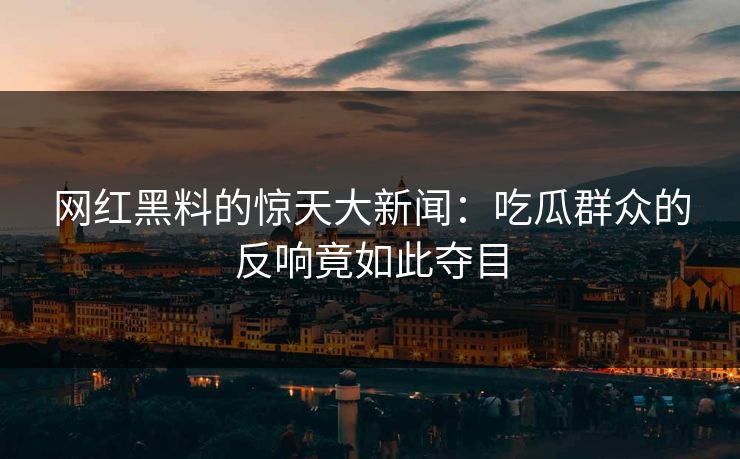 网红黑料的惊天大新闻：吃瓜群众的反响竟如此夺目