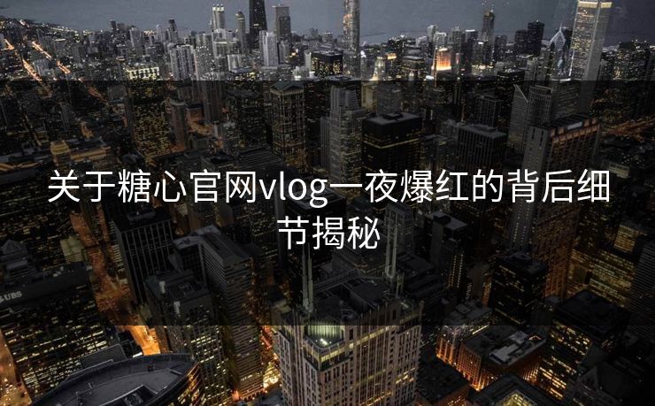 关于糖心官网vlog一夜爆红的背后细节揭秘