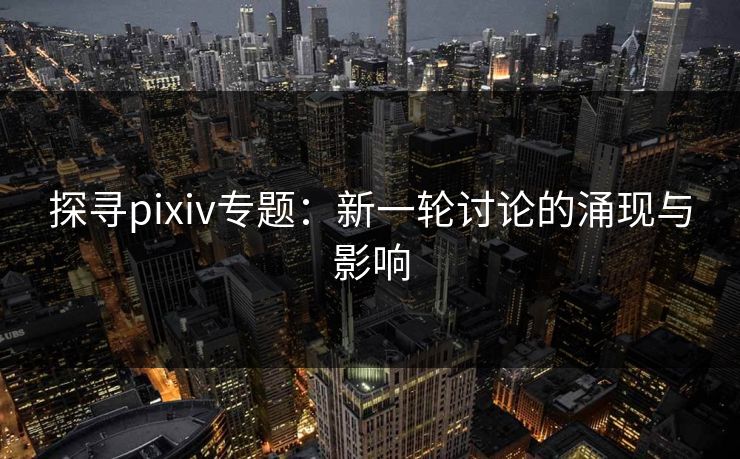 探寻pixiv专题：新一轮讨论的涌现与影响