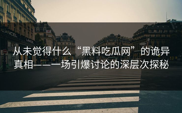 从未觉得什么“黑料吃瓜网”的诡异真相——一场引爆讨论的深层次探秘