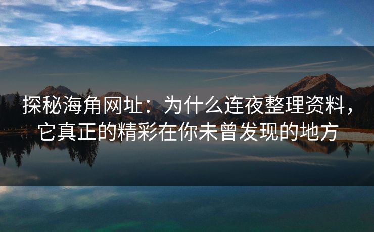 探秘海角网址：为什么连夜整理资料，它真正的精彩在你未曾发现的地方