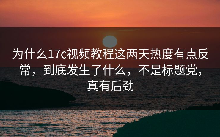 为什么17c视频教程这两天热度有点反常，到底发生了什么，不是标题党，真有后劲