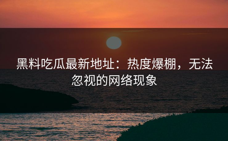 黑料吃瓜最新地址：热度爆棚，无法忽视的网络现象