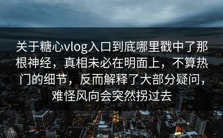 关于糖心vlog入口到底哪里戳中了那根神经，真相未必在明面上，不算热门的细节，反而解释了大部分疑问，难怪风向会突然拐过去