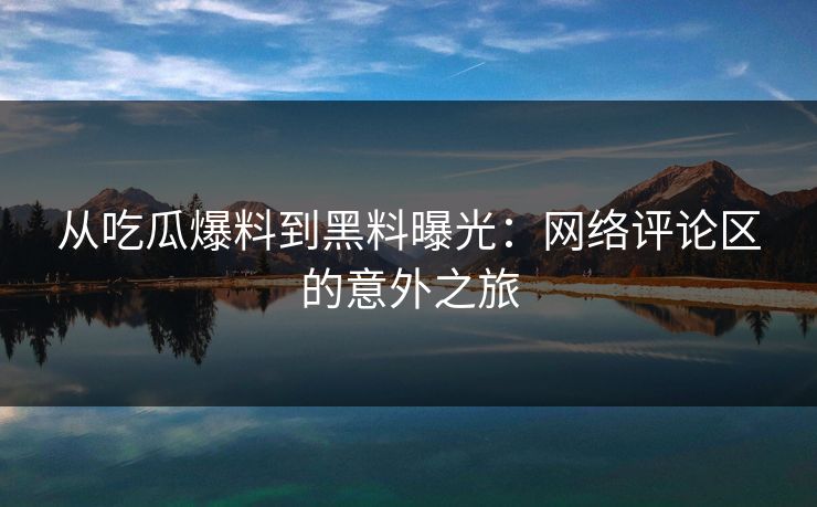 从吃瓜爆料到黑料曝光：网络评论区的意外之旅