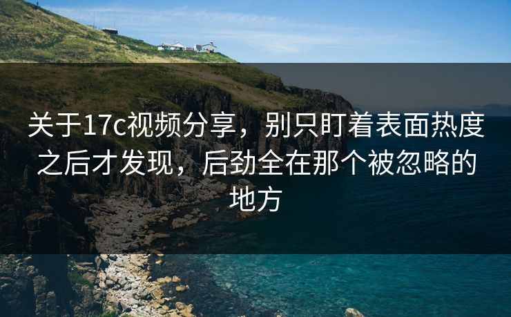 关于17c视频分享，别只盯着表面热度之后才发现，后劲全在那个被忽略的地方