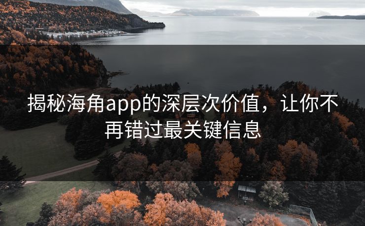 揭秘海角app的深层次价值，让你不再错过最关键信息