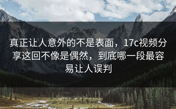 真正让人意外的不是表面，17c视频分享这回不像是偶然，到底哪一段最容易让人误判