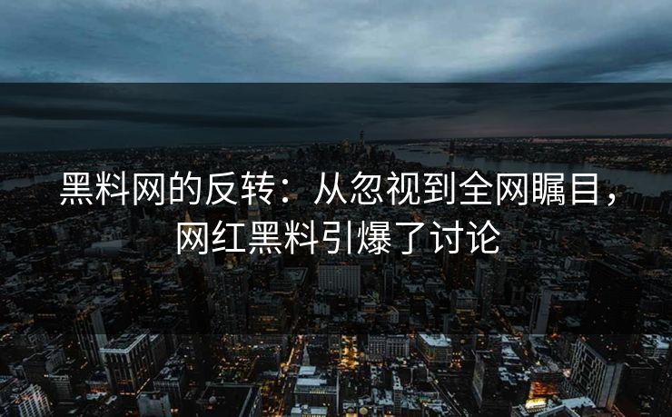 黑料网的反转：从忽视到全网瞩目，网红黑料引爆了讨论