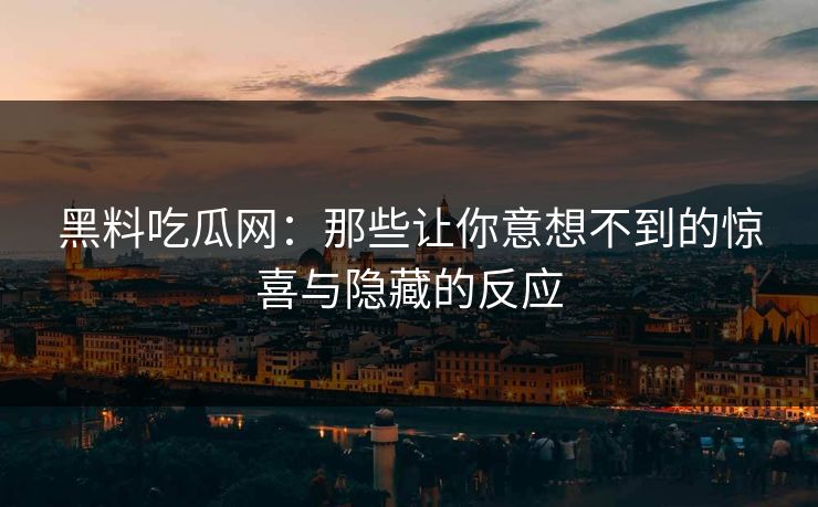 黑料吃瓜网：那些让你意想不到的惊喜与隐藏的反应