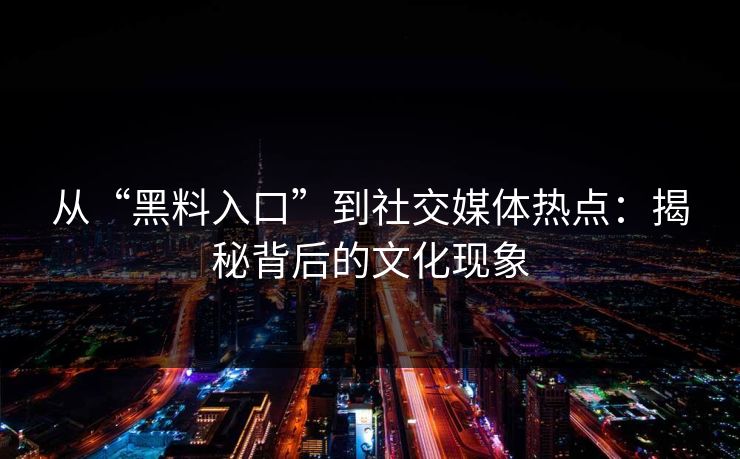 从“黑料入口”到社交媒体热点：揭秘背后的文化现象
