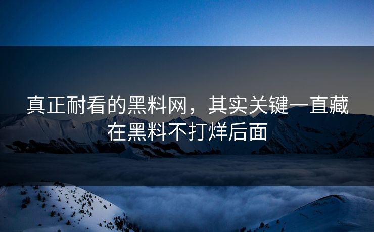 真正耐看的黑料网，其实关键一直藏在黑料不打烊后面