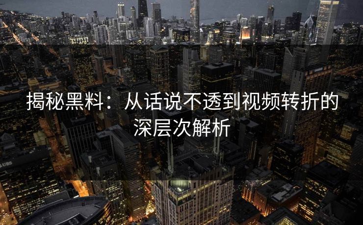 揭秘黑料：从话说不透到视频转折的深层次解析