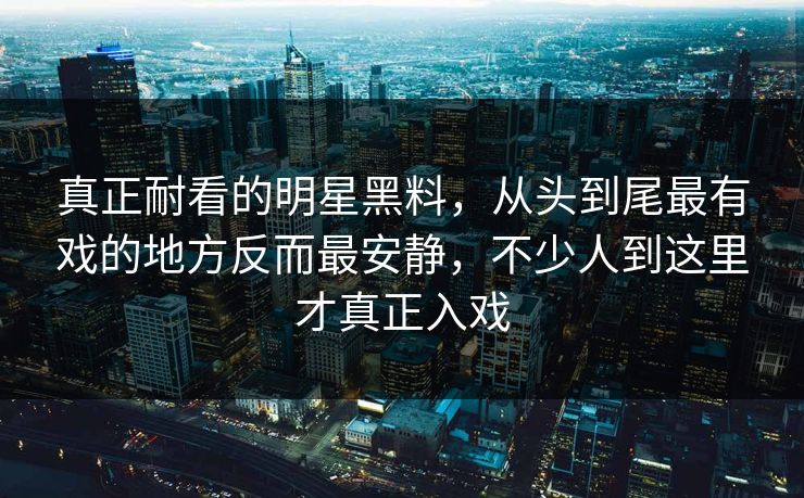 真正耐看的明星黑料,从头到尾最有戏的地方反而最安静,不少人到这里才真正入戏 真正耐看的明星黑料,从头到尾最有戏的地方反而最安静,不少人到这里才真正入戏