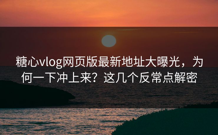 糖心vlog网页版最新地址大曝光，为何一下冲上来？这几个反常点解密