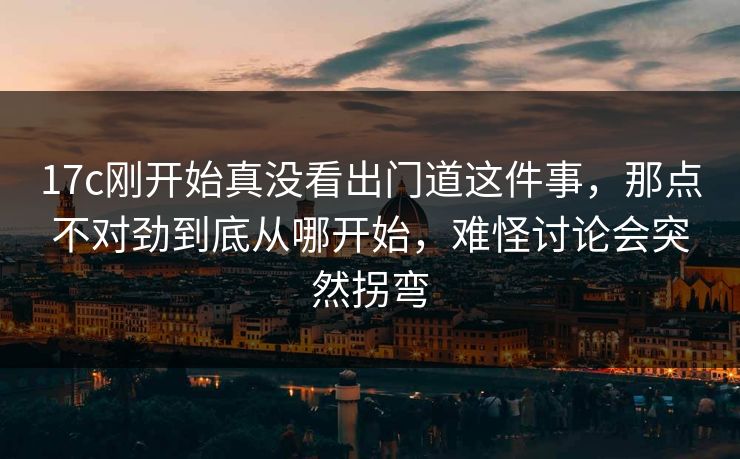 17c刚开始真没看出门道这件事，那点不对劲到底从哪开始，难怪讨论会突然拐弯