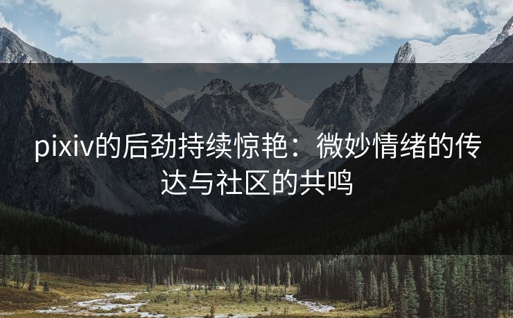 pixiv的后劲持续惊艳：微妙情绪的传达与社区的共鸣