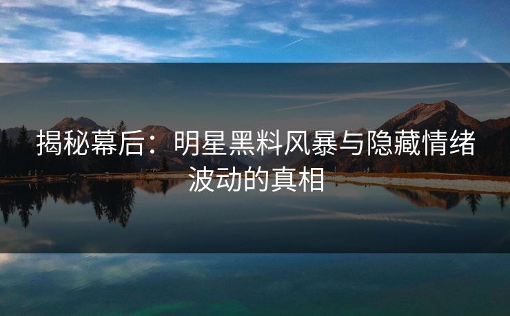 揭秘幕后：明星黑料风暴与隐藏情绪波动的真相