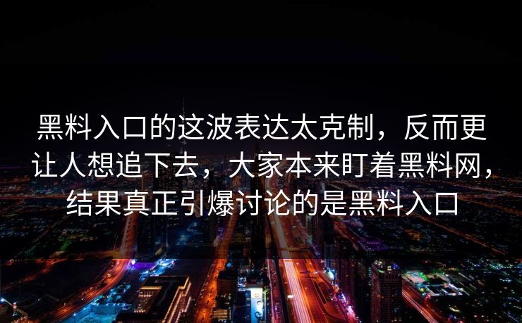 黑料入口的这波表达太克制，反而更让人想追下去，大家本来盯着黑料网，结果真正引爆讨论的是黑料入口