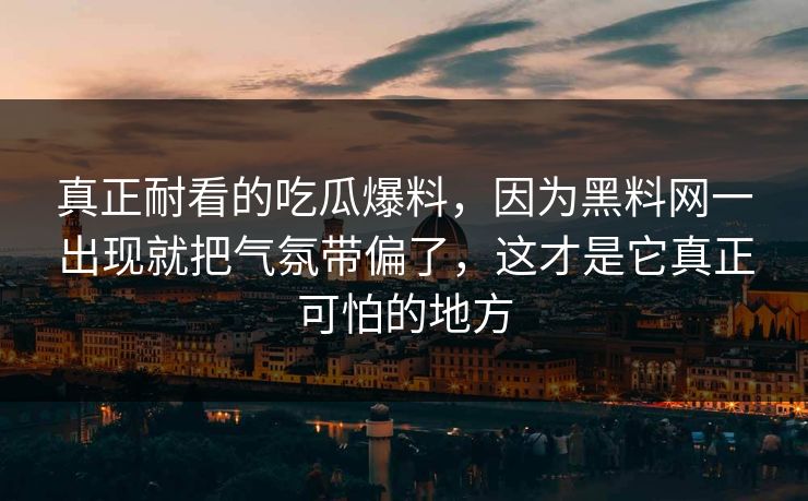 真正耐看的吃瓜爆料，因为黑料网一出现就把气氛带偏了，这才是它真正可怕的地方