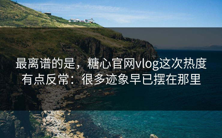 最离谱的是，糖心官网vlog这次热度有点反常：很多迹象早已摆在那里