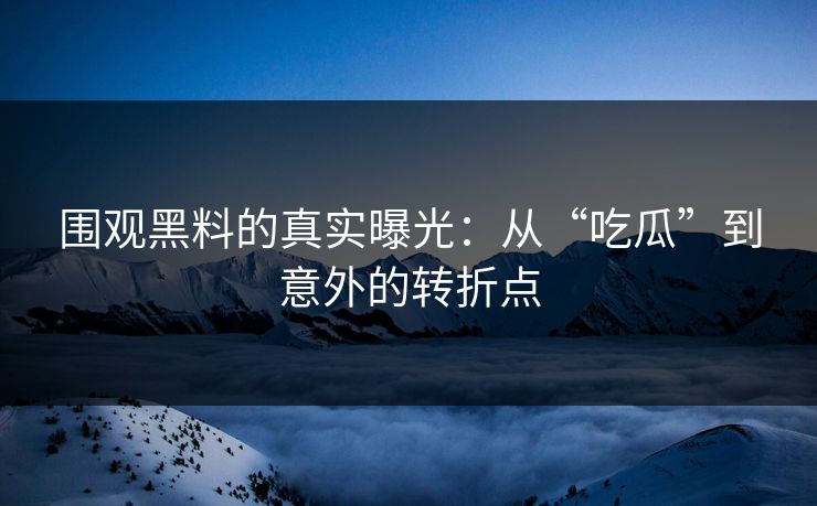 围观黑料的真实曝光：从“吃瓜”到意外的转折点