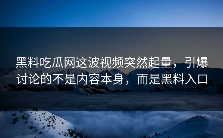 黑料吃瓜网这波视频突然起量，引爆讨论的不是内容本身，而是黑料入口