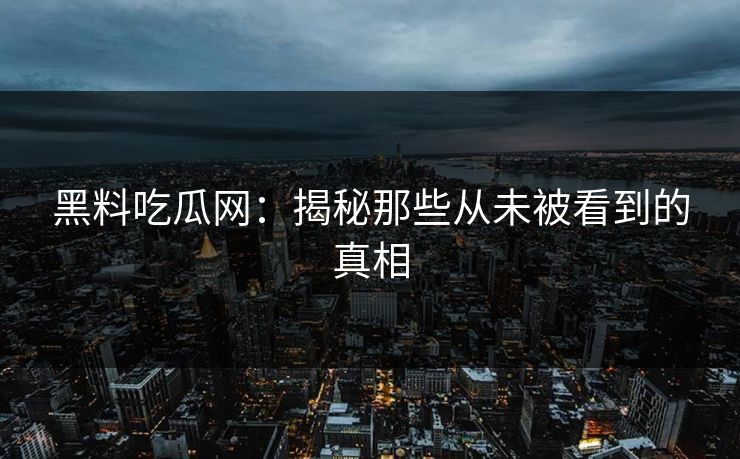 黑料吃瓜网：揭秘那些从未被看到的真相