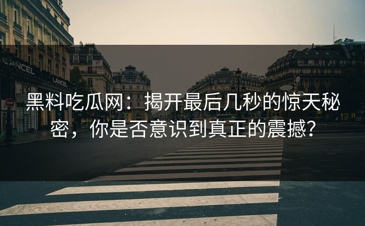 黑料吃瓜网：揭开最后几秒的惊天秘密，你是否意识到真正的震撼？