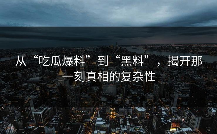 从“吃瓜爆料”到“黑料”，揭开那一刻真相的复杂性