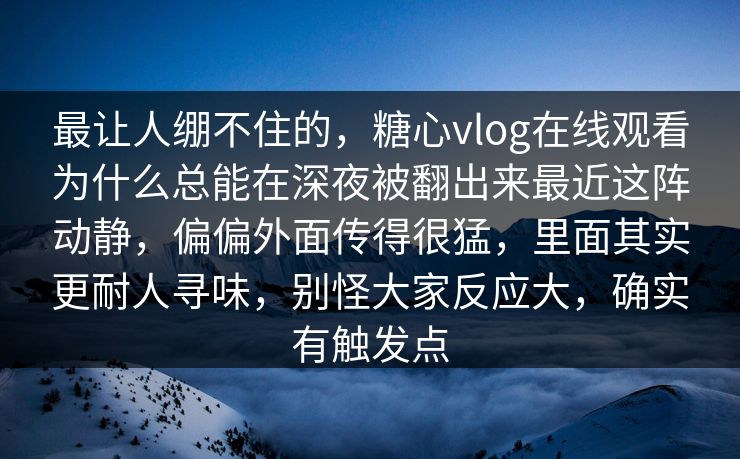最让人绷不住的，糖心vlog在线观看为什么总能在深夜被翻出来最近这阵动静，偏偏外面传得很猛，里面其实更耐人寻味，别怪大家反应大，确实有触发点