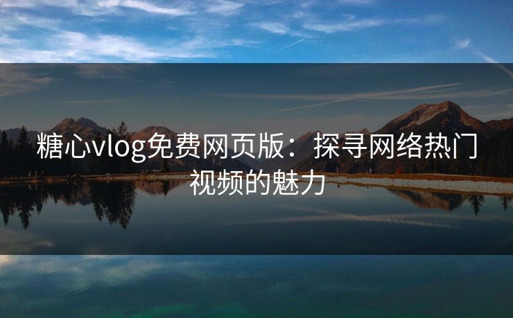 糖心vlog免费网页版：探寻网络热门视频的魅力