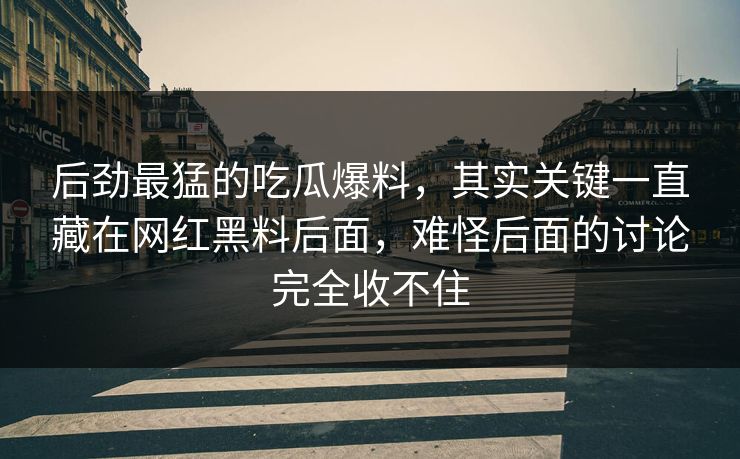 后劲最猛的吃瓜爆料,其实关键一直藏在网红黑料后面,难怪后面的讨论完全收不住 后劲最猛的吃瓜爆料,其实关键一直藏在网红黑料后面,难怪后面的讨论完全收不住