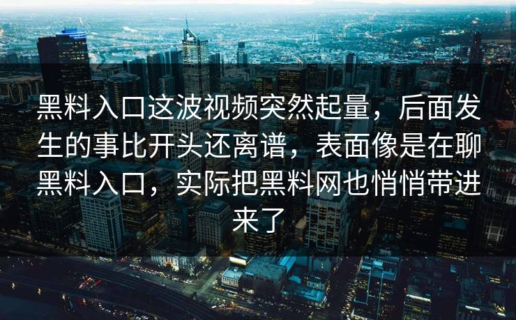 黑料入口这波视频突然起量，后面发生的事比开头还离谱，表面像是在聊黑料入口，实际把黑料网也悄悄带进来了