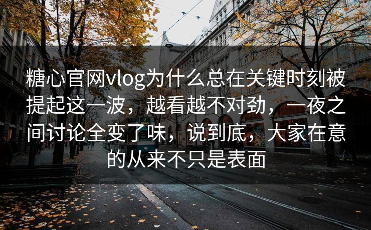 糖心官网vlog为什么总在关键时刻被提起这一波，越看越不对劲，一夜之间讨论全变了味，说到底，大家在意的从来不只是表面