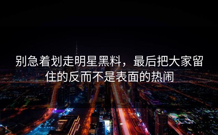 别急着划走明星黑料，最后把大家留住的反而不是表面的热闹