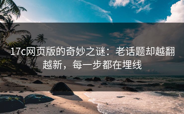 17c网页版的奇妙之谜：老话题却越翻越新，每一步都在埋线