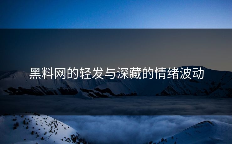 黑料网的轻发与深藏的情绪波动