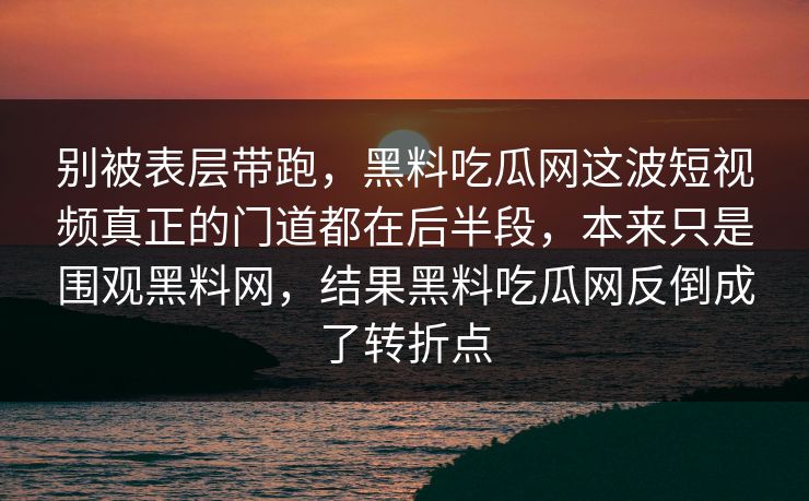 别被表层带跑，黑料吃瓜网这波短视频真正的门道都在后半段，本来只是围观黑料网，结果黑料吃瓜网反倒成了转折点