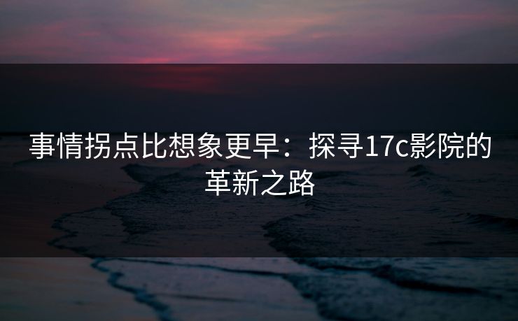 事情拐点比想象更早：探寻17c影院的革新之路