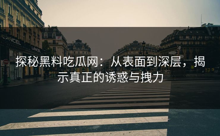 探秘黑料吃瓜网：从表面到深层，揭示真正的诱惑与拽力