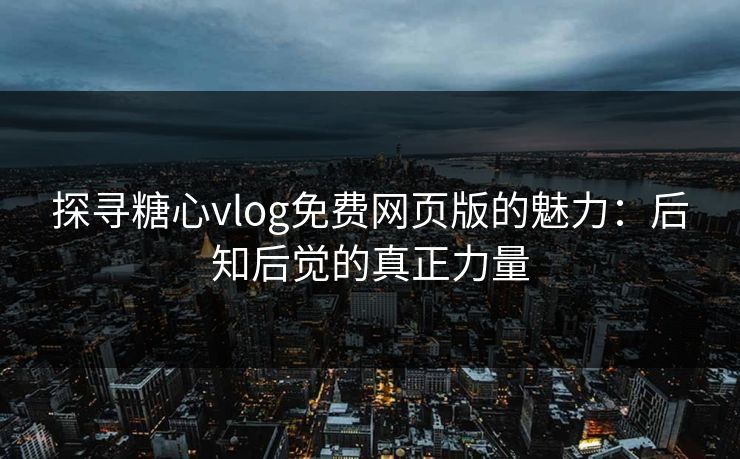 探寻糖心vlog免费网页版的魅力：后知后觉的真正力量