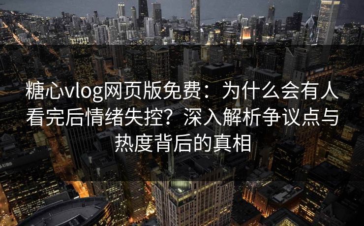 糖心vlog网页版免费：为什么会有人看完后情绪失控？深入解析争议点与热度背后的真相