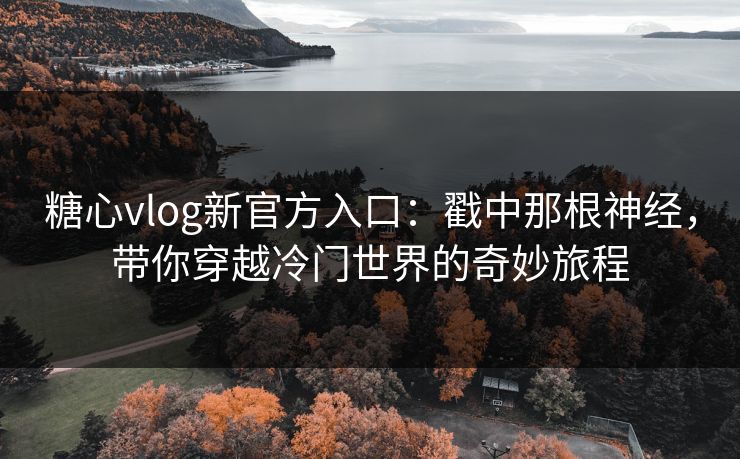 糖心vlog新官方入口：戳中那根神经，带你穿越冷门世界的奇妙旅程