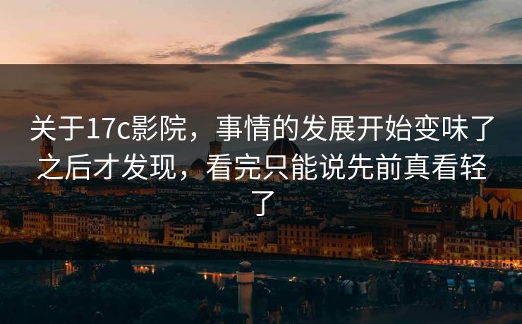 关于17c影院，事情的发展开始变味了之后才发现，看完只能说先前真看轻了
