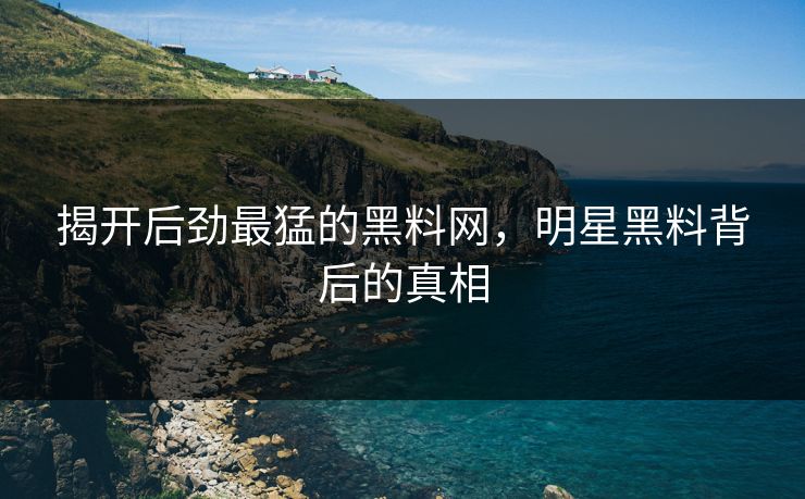 揭开后劲最猛的黑料网，明星黑料背后的真相
