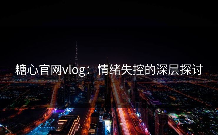 糖心官网vlog：情绪失控的深层探讨